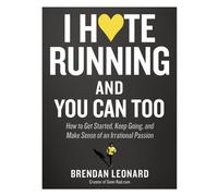 I Hate Running and You Can Too : How to Get Started, Keep Going, and Make Sense of an Irrational Passion
