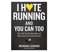 I Hate Running and You Can Too : How to Get Started, Keep Going, and Make Sense of an Irrational Passion