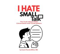 I Hate Small Talk: The Truth About Polite Conversation and Trivial Matters