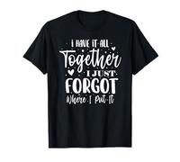 I Have It All Together I Just Forgot Where I Put It T-Shirt