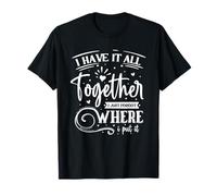 I Have It All Together I Just Forgot Where I Put It T-Shirt