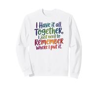 I Have It All Together-Just Need to Remember Where I Put It Sweatshirt