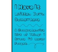 I Have It Written Down Somewhere: A Comprehensive List of Things I Swore I’d Never Forget