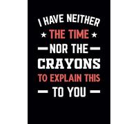 I Have Neither the Time Nor the Crayons to Explain This to You: Funny Notebook