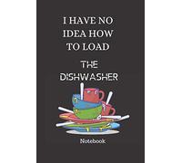 I HAVE NO IDEA HOW TO LOAD THE DISHWASHER NOTEBOOOK: THE BEST NOTEBOOKS FOR IDEAL GIFTS FOR ALL AT ALL TIMES OF THE YEAR, Size 6" x 9", 110 Pages.