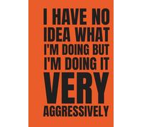 I HAVE NO IDEA WHAT I'M DOING BUT I'M DOING IT VERY AGGRESSIVELY: Funny Lined Notebook for Coworkers - Sarcastic Adulting Gag Gift and Office Journal