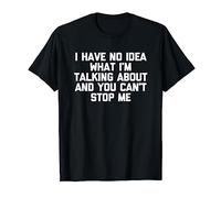 I Have No Idea What I'm Talking About & You Can't Stop Me T-Shirt