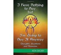 I Have Nothing to Say, but I'm Going to Say It Anyway : Thoughts, Questions, Nonsense