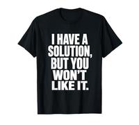 I Have The Solution Tee Funny Problem Solver Sarcasm T-Shirt
