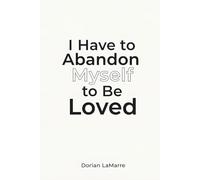I Have to Abandon Myself to Be Loved: Why You Erase Who You Are in Relationships and How to Stay Present