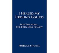 I Healed My Crohn's Colitis: Free the Mind . . . The Body Will Follow