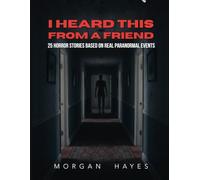 I Heard This from a Friend: 25 Disturbing Horror Stories Based on Real Paranormal Events
