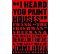 I Heard You Paint Houses: Frank The Irishman Sheeran and the Inside Story of the Mafia. the Teamsters. and the Final Ride of Jimmy Hoffa