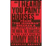 I Heard You Paint Houses: Frank "The Irishman" Sheeran and the Inside Story of the Mafia, the Teamsters, and the Last Ride of Jimmy Hoffa