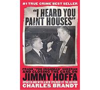 "I Heard You Paint Houses" : Frank "The Irishman" Sheeran and the Inside Story of the Mafia, the Teamsters, and the Last Ride of Jimmy Hoffa