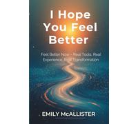I Hope You Feel Better: Feel Better Now - Real Tools, Real Experience, Real Transformation