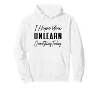 I Hope You Unlearn Something Today - Funny School Teacher Pullover Hoodie