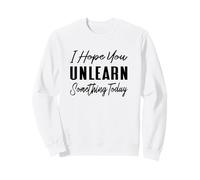 I Hope You Unlearn Something Today - Funny School Teacher Sweatshirt
