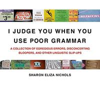 I Judge You When You Use Poor Grammar: A Collection of Egregious Errors, Inadvertent Bloopers, Andother Linguistic Slip-Ups