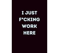 I Just F*cking Work Here: Lined Journal | A Bold & Sarcastic Work Notebook - Funny Office Humor Gift for Coworkers Who Are Just Here for the Paycheck