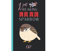 I Just Freaking Love Sparrow: Cute Notebook gift idea for Sparrow lovers, Funny Notebook for Women, Men, Friends and Children