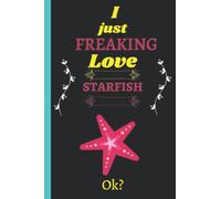 I Just Freaking Love Starfish: Cute Notebook gift idea for Starfish lovers, Funny Notebook for Women, Men, Friends and Children