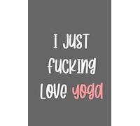I Just Fucking Love Yoga: Lined Journal for Notes, Thoughts, Reminders, Lists to do, Planning - Yoga Lover Gift