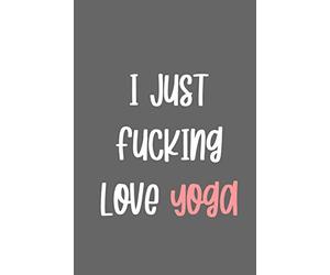I Just Fucking Love Yoga: Lined Journal for Notes, Thoughts, Reminders, Lists to do, Planning - Yoga Lover Gift