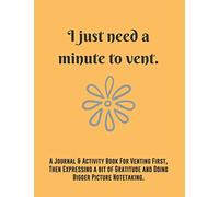 I just need a minute to vent: A Journal & Activity Book For Venting First, Then Expressing a bit of Gratitude and Doing Bigger Picture Notetaking.