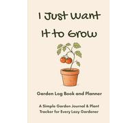 I Just Want It to Grow: A Beginner-Friendly Garden Journal, Plant Tracker, and Gardening Log Book for Busy Gardeners and Forgetful Plant Lovers