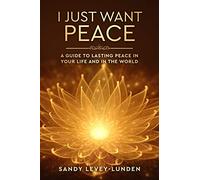 I Just Want Peace: A Guide To Lasting Peace In Your Life And In The World