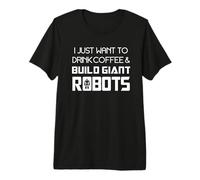 I Just Want to Drink Coffee and Build Giant Robots Premium T-Shirt