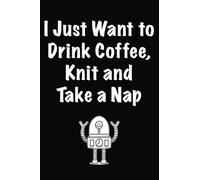 I Just Want to Drink Coffee, Knit and Take a Nap: Lined notebook