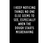 I KEEP NOTICING THINGS NO ONE ELSE SEEMS TO SEE, ESPECIALLY WHEN THE DOUGH STARTS MISBEHAVING: A Funny Baker’s Notebook for Dough Lovers, Pastry Chefs & Bread Makers | 6 x 9 in | 102 Blank Lined Pages