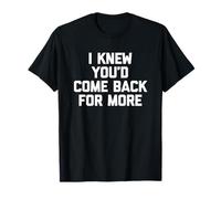 I Knew You'd Come Back for More - Funny Saying Sarcastic T-Shirt