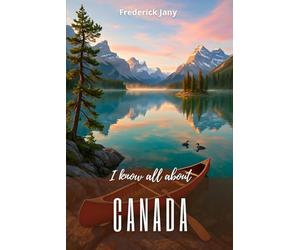 I know everything about Canada: A living history from the St. Lawrence River to the Rocky Mountains