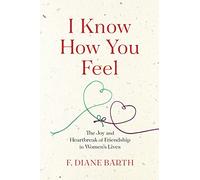I Know How You Feel: The Joy and Heartbreak of Friendship in Women?s Lives