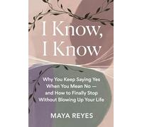 I Know, I Know: Why You Keep Saying Yes When You Mean No - and How to Finally Stop Without Blowing Up Your Life