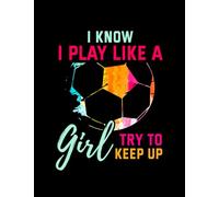 I Know I Play Like A Girl Soccer I Know I Play Like A Girl Try To Keep up Soccer: Notebook 8.5"x11"