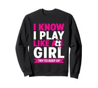 I Know I Play Like A Girl Try To Keep Up Soccer Sweatshirt