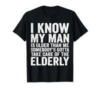 I Know My Man is Older Than Me Somebody's Gotta Take Care T-Shirt
