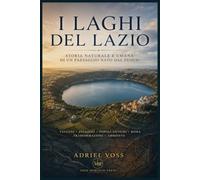 I LAGHI DEL LAZIO: STORIA NATURALE ED UMANA DI UN PAESAGGIO NATO DAL FUOCO