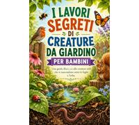 I LAVORI SEGRETI DI CREATURE DA GIARDINO PER BAMBINI: Una guida illustrata alle creature utili che si nascondono sotto le foglie e l'erba