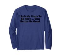 i Left My Goats to be here This Better be Good Long Sleeve T-Shirt