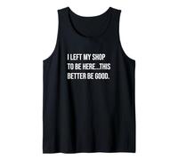 I Left My Shop to Be Here This Better Be Good Shop Humor Tank Top