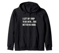 I Left My Shop To Be Here This Better Be Good Shop Humor Zip Hoodie