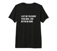 I Left My Telescope to Be Here This Better Be Good Premium T-Shirt