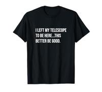 I Left My Telescope to Be Here This Better Be Good T-Shirt