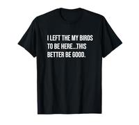 I Left The My Birds to Be Here This Better Be Good T-Shirt