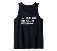 I Left The My Birds to Be Here This Better Be Good Tank Top
